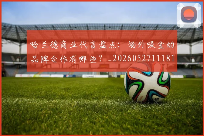 哈兰德商业代言盘点：场外吸金的品牌合作有哪些？_20260527111817
