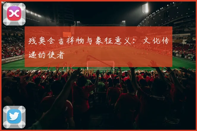 残奥会吉祥物与象征意义：文化传递的使者
