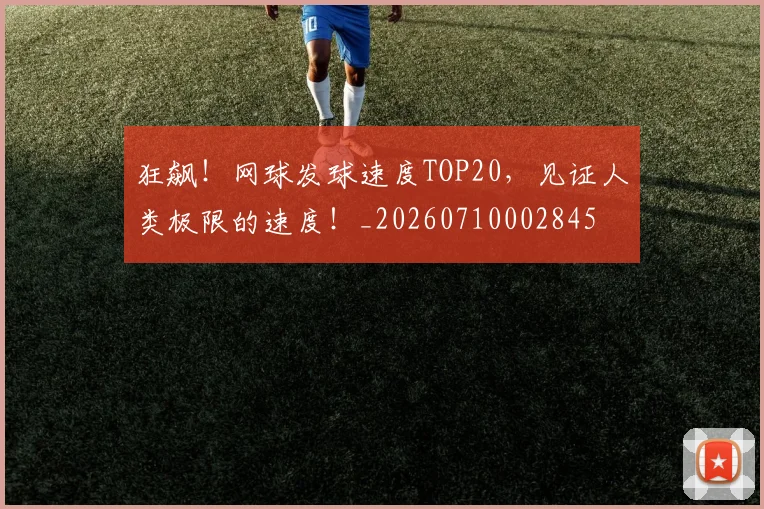 狂飙!网球发球速度TOP20,见证人类极限的速度!_20260710002845
