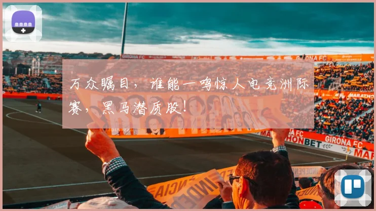 万众瞩目,谁能一鸣惊人电竞洲际赛,黑马潜质股!