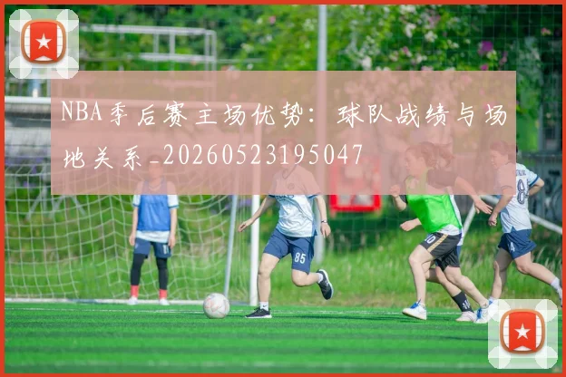 NBA季后赛主场优势:球队战绩与场地关系_20260523195047