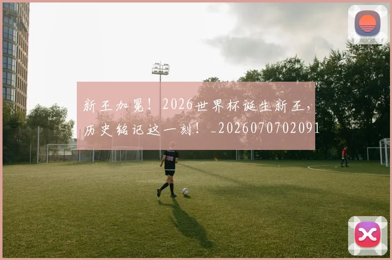 新王加冕！2026世界杯诞生新王，历史铭记这一刻！_20260707020912