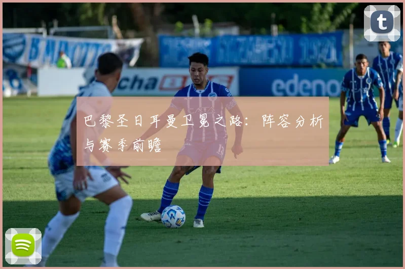巴黎圣日耳曼卫冕之路:阵容分析与赛季前瞻