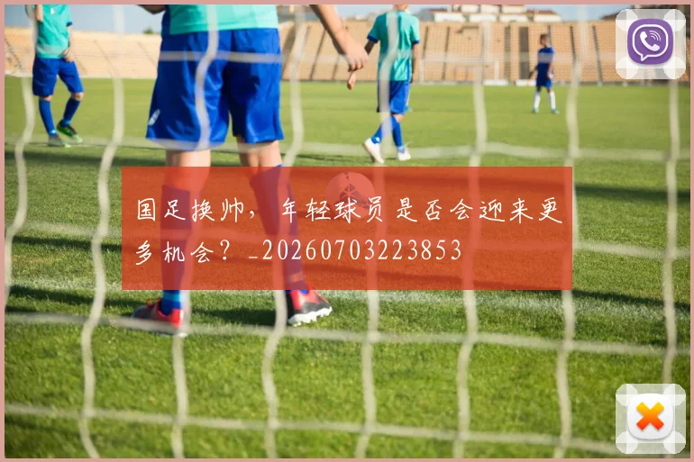 国足换帅，年轻球员是否会迎来更多机会？_20260703223853