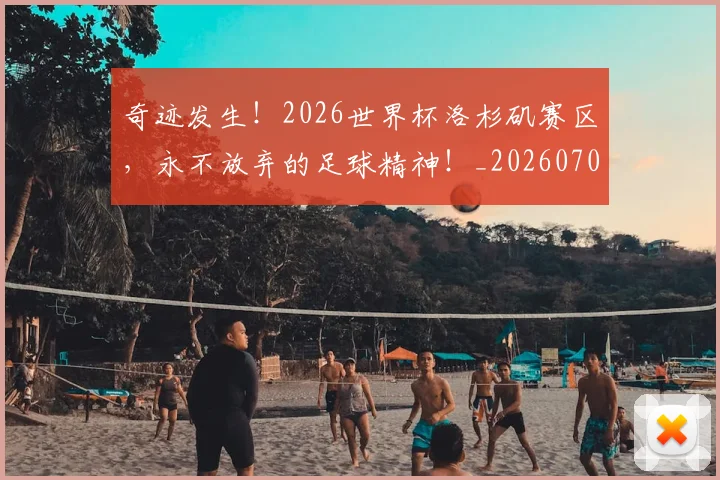 奇迹发生！2026世界杯洛杉矶赛区，永不放弃的足球精神！_20260703230028_20260719172627