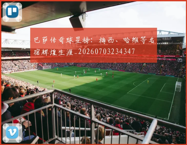巴萨传奇球星榜：梅西、哈维等名宿辉煌生涯_20260703234347