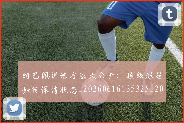 姆巴佩训练方法大公开:顶级球星如何保持状态_20260616135325_20260703232154