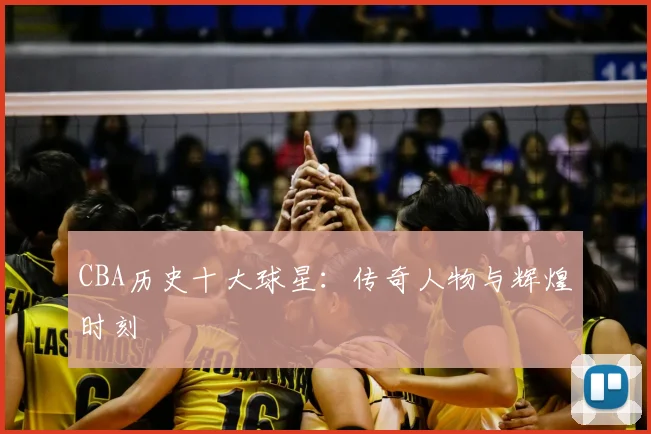 CBA历史十大球星：传奇人物与辉煌时刻