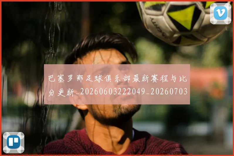 巴塞罗那足球俱乐部最新赛程与比分更新_20260603222049_20260703234325