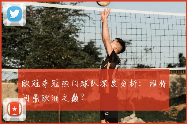 欧冠夺冠热门球队深度分析:谁将问鼎欧洲之巅?