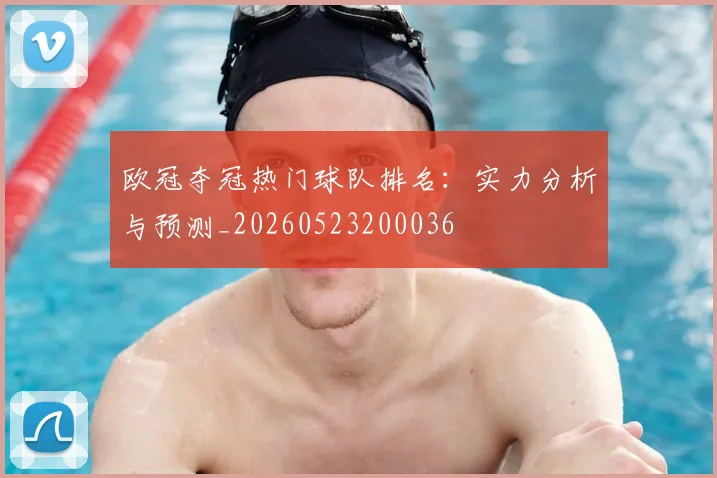 欧冠夺冠热门球队排名：实力分析与预测_20260523200036