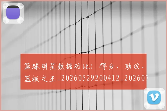 篮球明星数据对比:得分、助攻、篮板之王_20260529200412_20260708200406