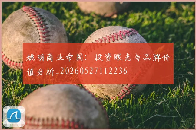 姚明商业帝国:投资眼光与品牌价值分析_20260527112236