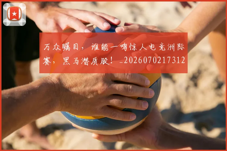 万众瞩目,谁能一鸣惊人电竞洲际赛,黑马潜质股!_20260702173124