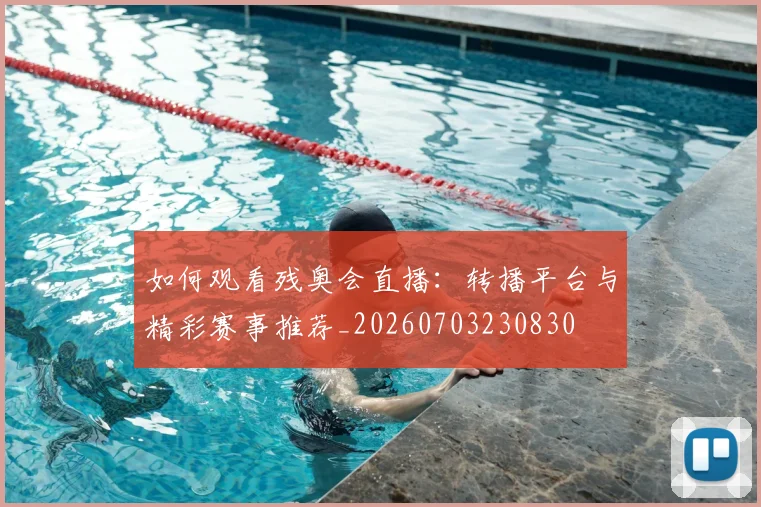 如何观看残奥会直播:转播平台与精彩赛事推荐_20260703230830