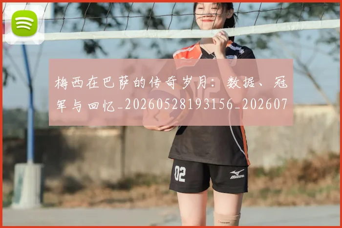 梅西在巴萨的传奇岁月:数据、冠军与回忆_20260528193156_20260707023049