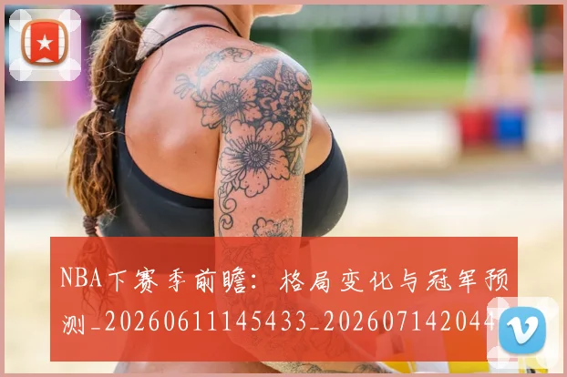 NBA下赛季前瞻：格局变化与冠军预测_20260611145433_20260714204413