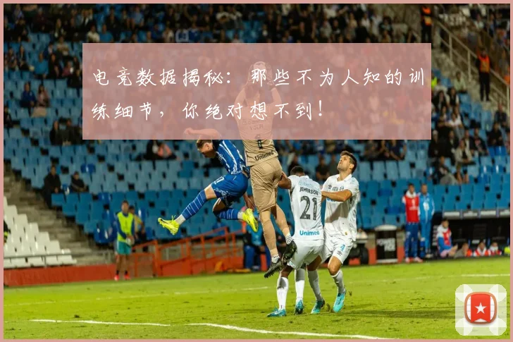 电竞数据揭秘:那些不为人知的训练细节,你绝对想不到!