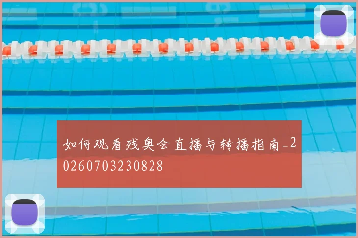 如何观看残奥会直播与转播指南_20260703230828