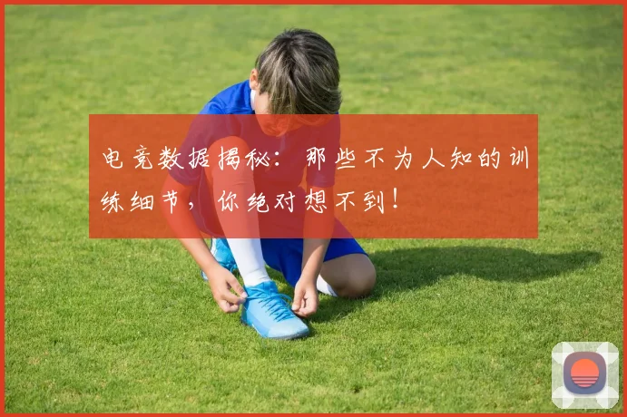 电竞数据揭秘：那些不为人知的训练细节，你绝对想不到！