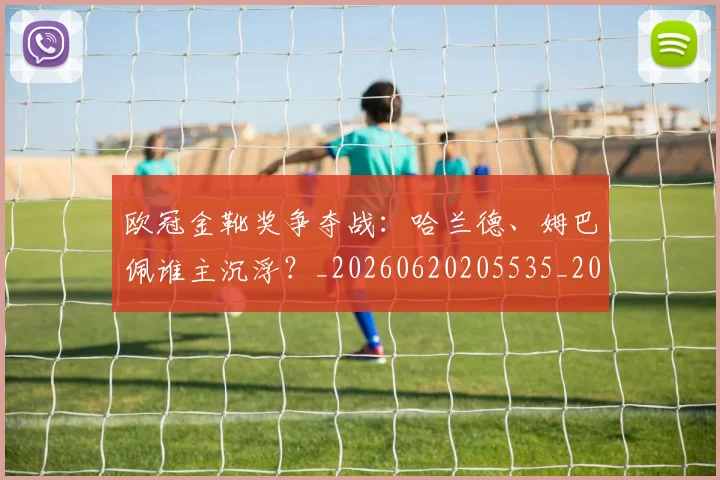 欧冠金靴奖争夺战:哈兰德、姆巴佩谁主沉浮?_20260620205535_20260801165257