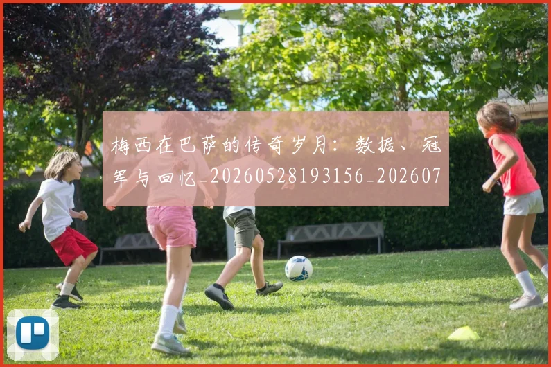 梅西在巴萨的传奇岁月：数据、冠军与回忆_20260528193156_20260707023049
