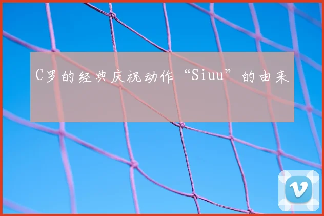 C罗的经典庆祝动作“Siuu”的由来