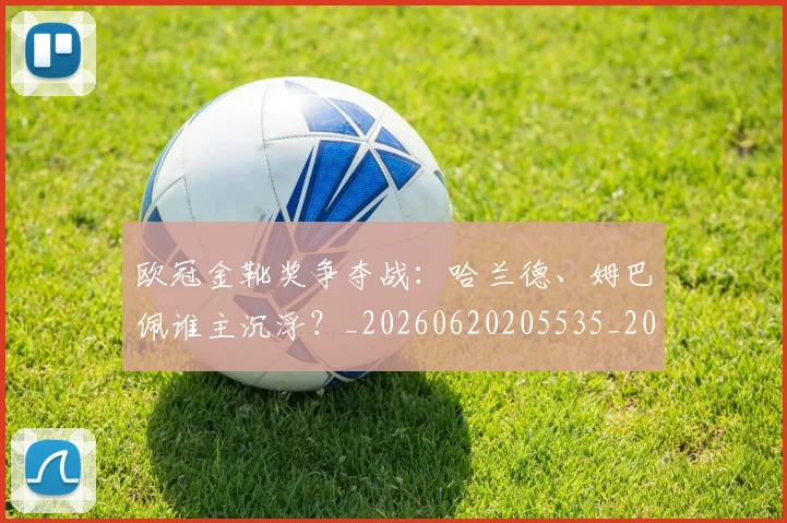 欧冠金靴奖争夺战:哈兰德、姆巴佩谁主沉浮?_20260620205535_20260707151933_20260801165258