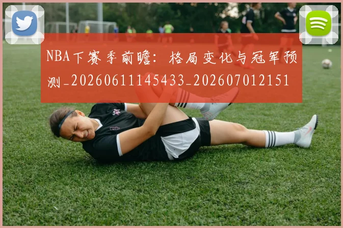 NBA下赛季前瞻：格局变化与冠军预测_20260611145433_20260701215107_20260715181511