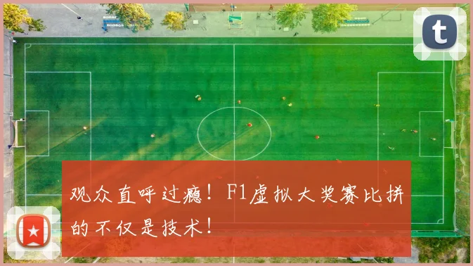 观众直呼过瘾！F1虚拟大奖赛比拼的不仅是技术！