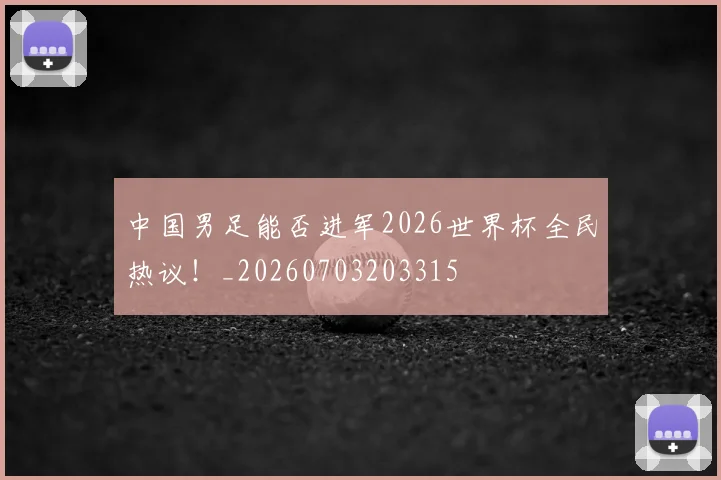 中国男足能否进军2026世界杯全民热议!_20260703203315