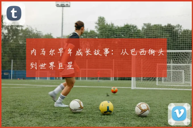 内马尔早年成长故事：从巴西街头到世界巨星