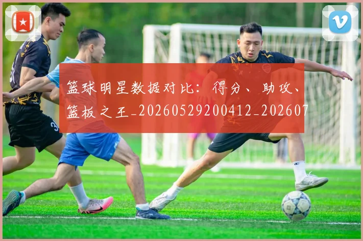 篮球明星数据对比：得分、助攻、篮板之王_20260529200412_20260708200406