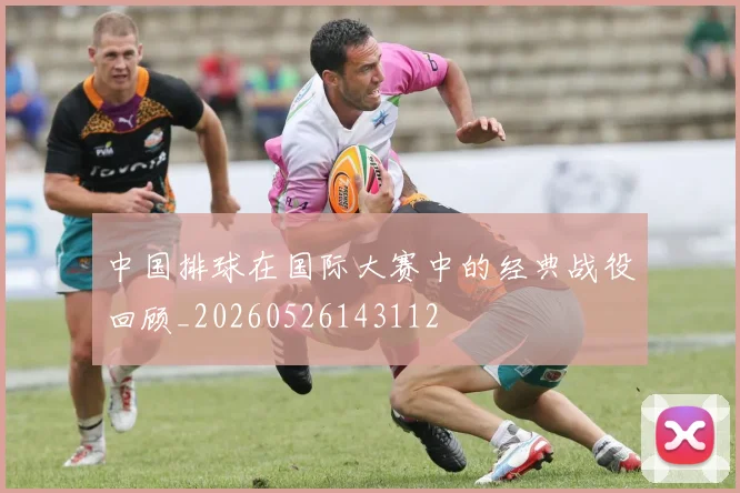 中国排球在国际大赛中的经典战役回顾_20260526143112