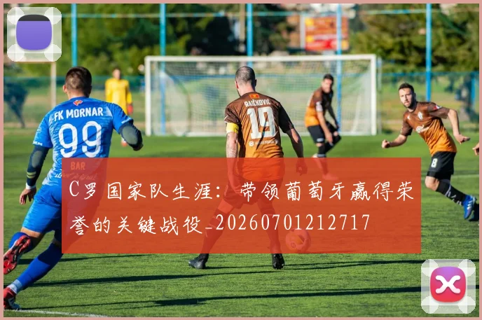 C罗国家队生涯:带领葡萄牙赢得荣誉的关键战役_20260701212717