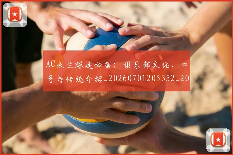 AC米兰球迷必备:俱乐部文化、口号与传统介绍_20260701205352_20260712041855